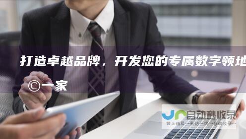 打造卓越品牌，开发您的专属数字领地：选择一家经验丰富、技术精湛的网站开发公司